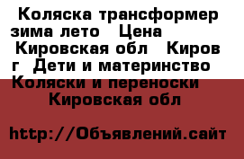 Коляска трансформер зима-лето › Цена ­ 6 500 - Кировская обл., Киров г. Дети и материнство » Коляски и переноски   . Кировская обл.